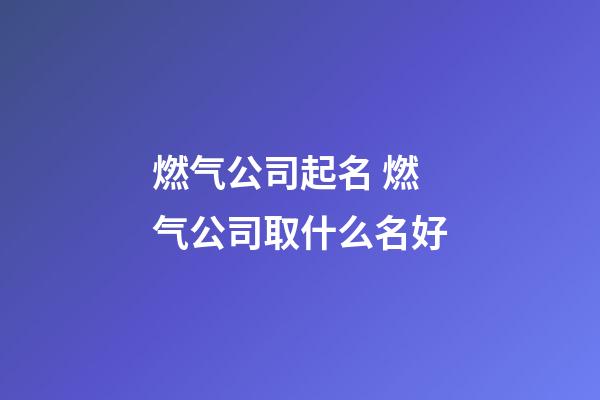 燃气公司起名 燃气公司取什么名好-第1张-公司起名-玄机派